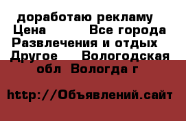 доработаю рекламу › Цена ­ --- - Все города Развлечения и отдых » Другое   . Вологодская обл.,Вологда г.